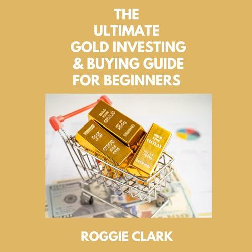 The Ultimate Gold Investing & Buying Guide For Beginners: Learn How to Invest in Precious Metals Like Gold Bullion to Protect Your Finances & Wealth Cover