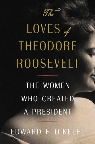 The Loves of Theodore Roosevelt: The Women Who Created a President Cover