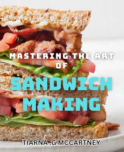 Mastering the Art of Sandwich Making: Crafting Delicious and Unique Sandwiches - Expert Techniques and Recipes for your Kitchen Cover