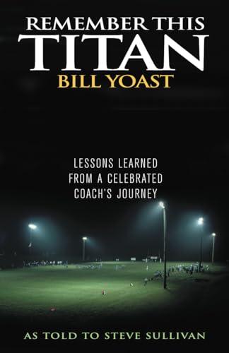Remember This Titan: The Bill Yoast Story: Lessons Learned from a Celebrated Coach's Journey As Told to Steve Sullivan Cover