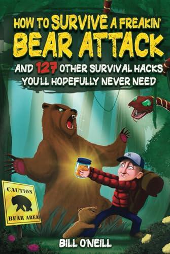 How To Survive A Freakin’ Bear Attack: And 127 Other Survival Hacks You'll Hopefully Never Need Cover