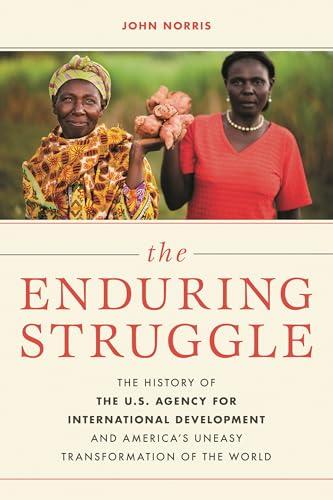 The Enduring Struggle: The History of the U.S. Agency for International Development and America’s Uneasy Transformation of the World Cover