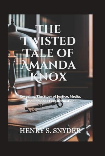 The Twisted Tale of Amanda Knox: Revealing The Story of Justice, Media, And Personal Transformation Cover