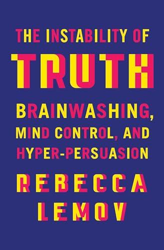 The Instability of Truth: Brainwashing, Mind Control, and Hyper-Persuasion Cover