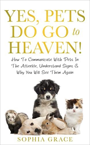 Yes, Pets Do Go To Heaven!: How To Communicate With Pets In The Afterlife, Understand Signs & Why You Will See Them Again Cover