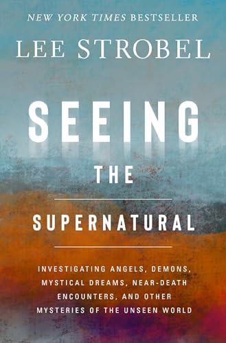 Seeing the Supernatural: Investigating Angels, Demons, Mystical Dreams, Near-Death Encounters, and Other Mysteries of the Unseen World Cover