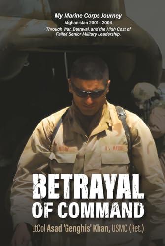 Betrayal of Command: My Marine Corps Journey (Afghanistan 2001-2004) Through War, Betrayal and the High Cost of Failed Military Leadership Cover