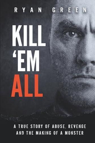Kill 'Em All: A True Story of Abuse, Revenge and the Making of a Monster (True Crime) Cover