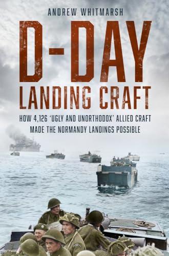 D-Day Landing Craft: How 4,126 ‘Ugly and Unorthodox’ Allied Craft made the Normandy Landings Possible cover