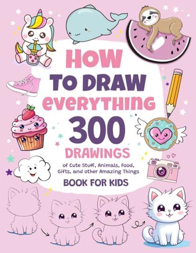 How To Draw Everything: 300 Drawings of Cute Stuff, Animals, Food, Gifts, and other Amazing Things | Book For Kids Cover