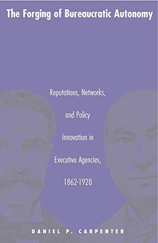 The Forging of Bureaucratic Autonomy: Reputations, Networks, and Policy Innovation in Executive Agencies, 1862-1928. Cover