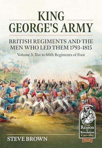 King George's Army, British Regiments and the Men Who Led Them 1793-1815: Volume 3: 31st to 60th Regiments of Foot (From Reason to Revolution 1721-1815) Cover