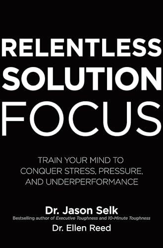 Relentless Solution Focus: Train Your Mind to Conquer Stress, Pressure, and Underperformance Cover