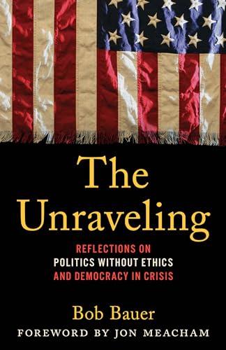 The Unraveling: Reflections on Politics without Ethics and Democracy in Crisis Cover