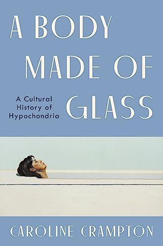 A Body Made of Glass: A Cultural History of Hypochondria – A Revelatory Medical Memoir and Biography of Health Anxiety Cover