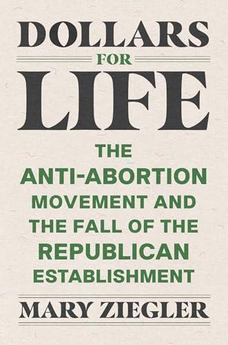 Dollars for Life: The Anti-Abortion Movement and the Fall of the Republican Establishment Cover