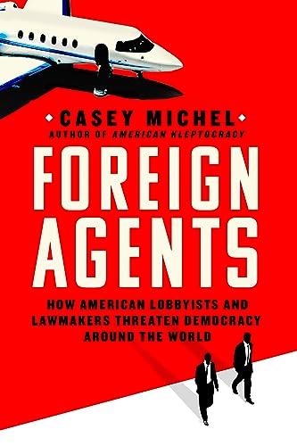 Foreign Agents: How American Lobbyists and Lawmakers Threaten Democracy Around the World Cover