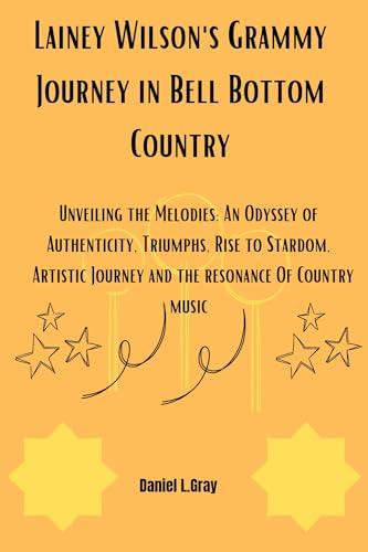 Lainey Wilson's Grammy Journey in Bell Bottom Country: Unveiling the Melodies: An Odyssey of Authenticity, Triumphs, Rise to Stardom, Artistic Journey and the resonance Of Country music Cover