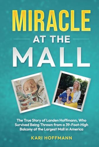 Miracle at the Mall: The True Story of Landen Hoffmann, Who Survived Being Thrown from a 39-Foot-High Balcony at the Largest Mall in America Cover
