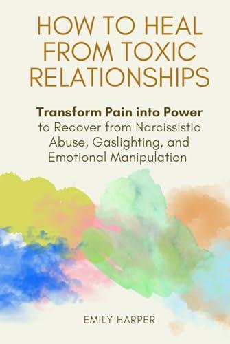 How to Heal from Toxic Relationships: Transform Pain into Power to Recover from Narcissistic Abuse, Gaslighting, and Emotional Manipulation (The Relationship Transformation Series) Cover