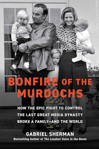 Bonfire of the Murdochs: How the Epic Fight to Control the Last Great Media Dynasty Broke a Family –– and the World Cover