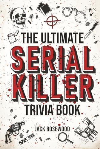 The Ultimate Serial Killer Trivia Book: A Collection Of Fascinating Facts And Disturbing Details About Infamous Serial Killers And Their Horrific Crimes (Perfect True Crime Gift) Cover