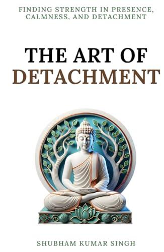 The Art of Detachment: Finding Strength in Presence, Calmness, and Detachment (Life Changing Insights) Cover