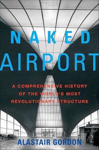 Naked Airport: A Comprehensive History of the World's Most Revolutionary Structure Cover