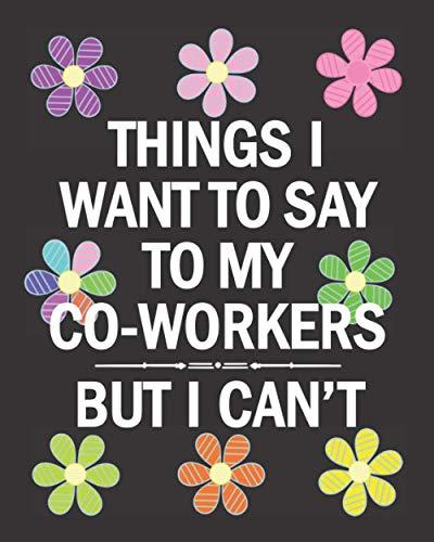 Things I Want To Say To My Co-Workers: Best Gag Gifts - Funny Sarcastic Presents For Coworkers, Employees, Friends, Men, Women - Unique Blank Notebook ... Tracker - Colorful Flowers Design 8"x10" Cover