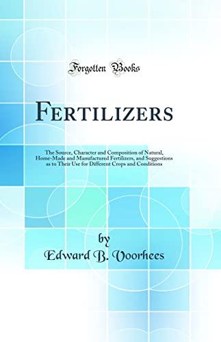 Fertilizers: The Source, Character and Composition of Natural, Home-Made and Manufactured Fertilizers, and Suggestions as to Their Use for Different Crops and Conditions (Classic Reprint) Cover