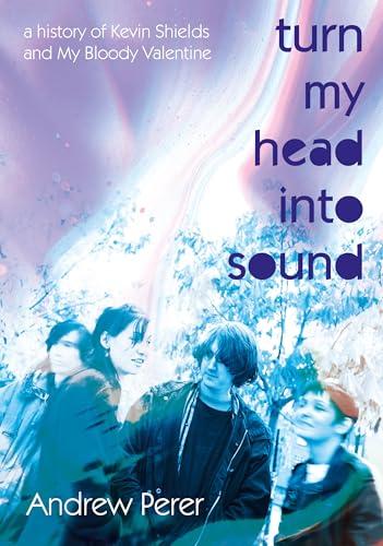Turn My Head Into Sound: A History Of Kevin Shields And My Bloody Valentine Cover