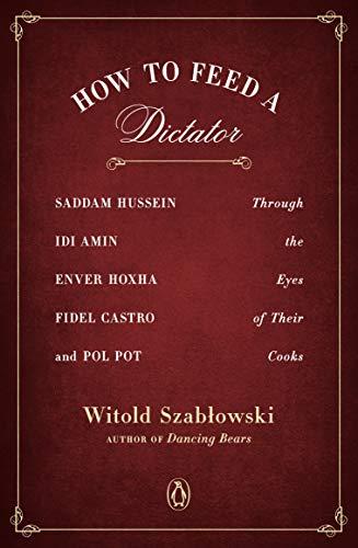 How to Feed a Dictator: Saddam Hussein, Idi Amin, Enver Hoxha, Fidel Castro, and Pol Pot Through the Eyes of Their Cooks Cover