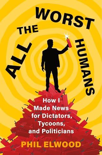 All the Worst Humans: How I Made News for Dictators, Tycoons, and Politicians Cover