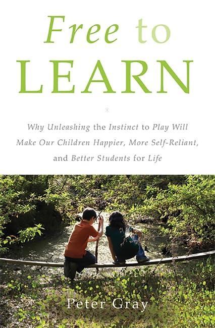 Free to Learn: Why Unleashing the Instinct to Play Will Make Our Children Happier, More Self-Reliant, and Better Students for Life Cover