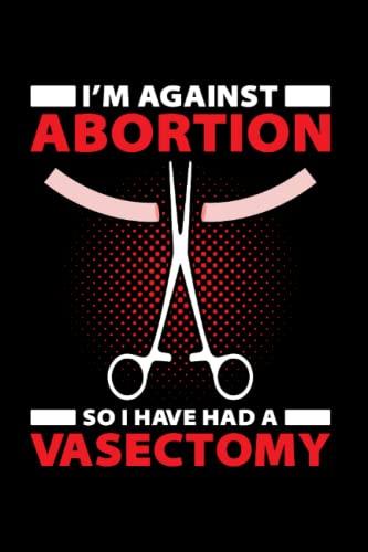 Im Against Abortion. So I Have Had A Vasectomy: Vasectomy Retired, Baby Maker, Vasectomy Survivor, Funny Saying For Vasectomy Survivor With Humor, ... Or Notebook (6X9 Inches) With 120 Pages. Cover