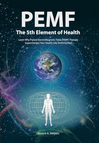 PEMF - The Fifth Element of Health: Learn Why Pulsed Electromagnetic Field (PEMF) Therapy Supercharges Your Health Like Nothing Else! Cover