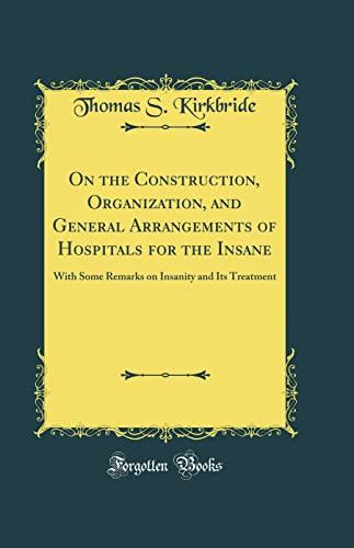 On the Construction, Organization, and General Arrangements of Hospitals for the Insane: With Some Remarks on Insanity and Its Treatment (Classic Reprint) Cover