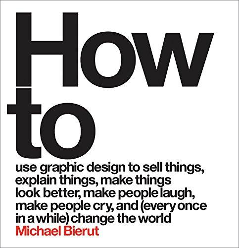 How to Use Graphic Design to Sell Things, Explain Things, Make Things Look Better, Make People Laugh, Make People Cry, and (Every Once in a While) Change the World Cover