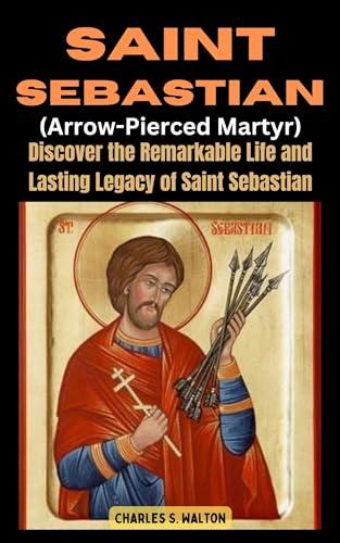 Saint Sebastian (Arrow-Pierced Martyr): Discover the Remarkable Life and Lasting Legacy of Saint Sebastian Cover