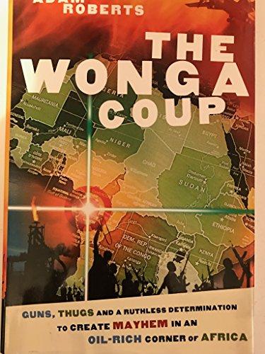 The Wonga Coup: Guns, Thugs and a Ruthless Determination to Create Mayhem in an Oil-Rich Corner of Africa Cover