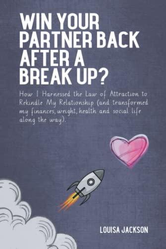 Win Your Partner Back After A Break Up?: How I Harnessed the Law of Attraction to Rekindle My Relationship (And Transformed My Finances, Weight, Health and Social Life Along the Way) Cover